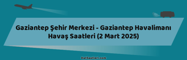 Gaziantep Şehir Merkezi - Gaziantep Havalimanı Havaş Saatleri (2 Mart 2025)